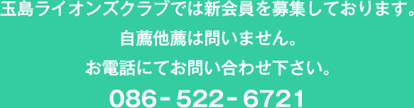 玉島ライオンズクラブでは新会員を募集しております。自薦他薦は問いません。お電話にてお問い合わせ下さい。086-522-6721